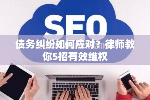 债务纠纷如何应对？律师教你5招有效维权