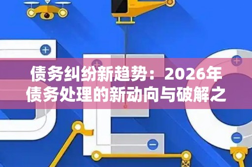 债务纠纷新趋势：2026年债务处理的新动向与破解之道
