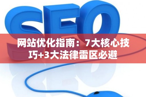 网站优化指南：7大核心技巧+3大法律雷区必避