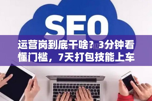 运营岗到底干啥？3分钟看懂门槛，7天打包技能上车！