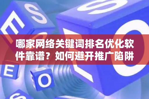 哪家网络关键词排名优化软件靠谱？如何避开推广陷阱妙招？