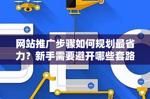 网站推广步骤如何规划最省力？新手需要避开哪些套路？