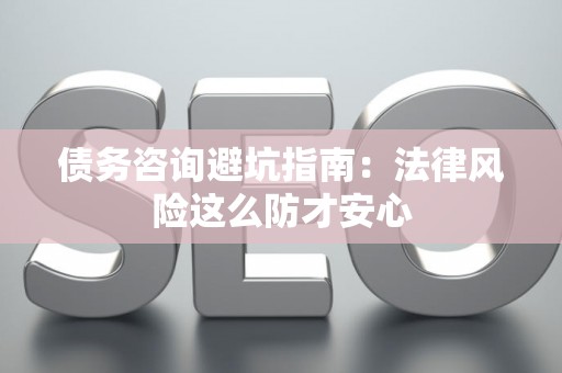 债务咨询避坑指南：法律风险这么防才安心